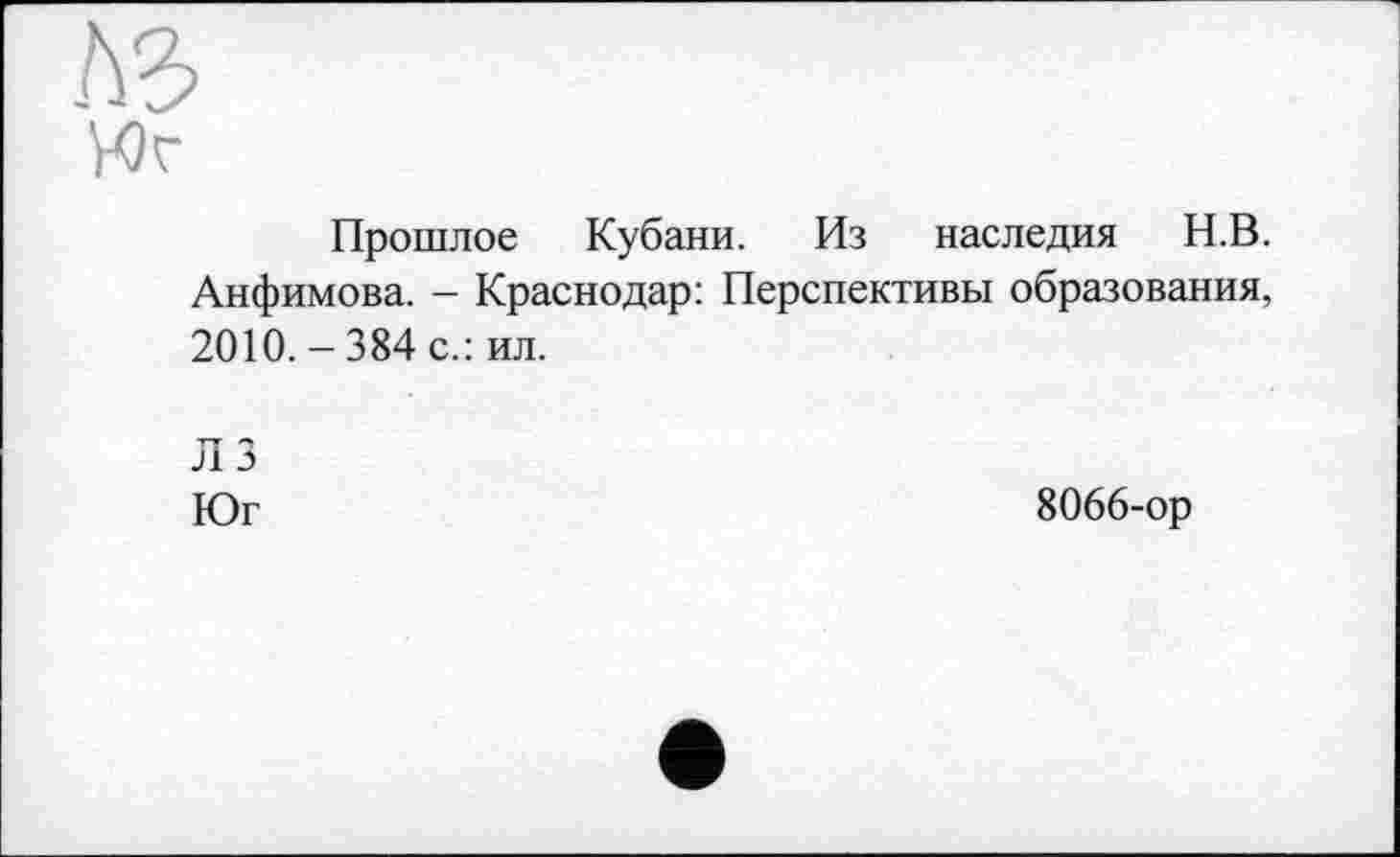 ﻿Прошлое Кубани. Из наследия Н.В. Анфимова. - Краснодар: Перспективы образования, 2010.-384 с.: ил.
Л 3
Юг	8066-ор